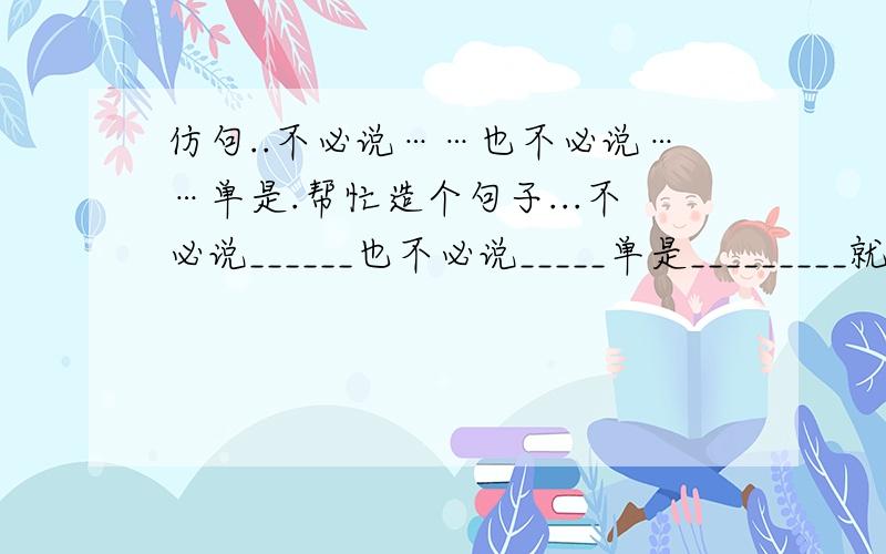 仿句..不必说……也不必说……单是.帮忙造个句子...不必说______也不必说_____单是_________就让我真切地感觉到现代高科技给我们的生活带来的舒适和方便.