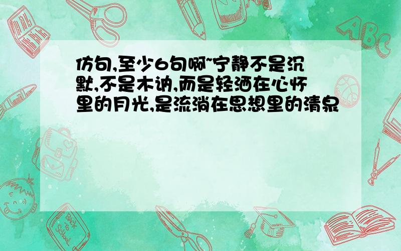 仿句,至少6句啊~宁静不是沉默,不是木讷,而是轻洒在心怀里的月光,是流淌在思想里的清泉