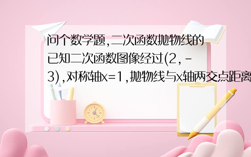 问个数学题,二次函数抛物线的已知二次函数图像经过(2,-3),对称轴x=1,抛物线与x轴两交点距离为4,求这个二次函数的解析式