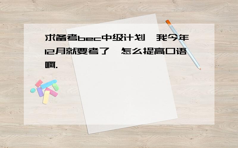 求备考bec中级计划,我今年12月就要考了,怎么提高口语啊.