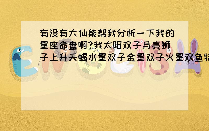 有没有大仙能帮我分析一下我的星座命盘啊?我太阳双子月亮狮子上升天蝎水星双子金星双子火星双鱼特别是上升天蝎对我的太阳星座有什么影响啊?