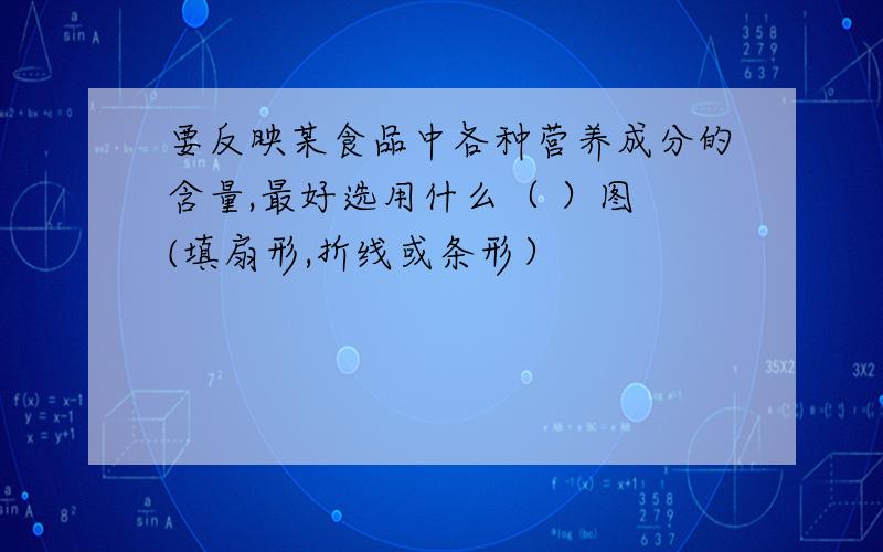 要反映某食品中各种营养成分的含量,最好选用什么（ ）图 (填扇形,折线或条形）