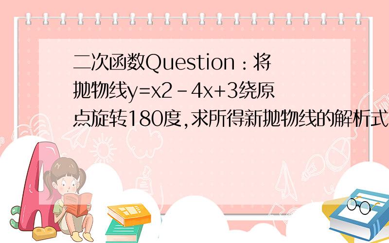 二次函数Question：将抛物线y=x2-4x+3绕原点旋转180度,求所得新抛物线的解析式.重复一遍题目：将抛物线y=x2-4x+3绕原点旋转180度,求所得新抛物线的解析式.等待（ing）有志之士协我斩除（二次）