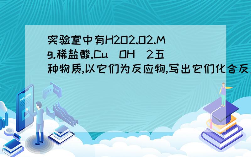 实验室中有H2O2.O2.Mg.稀盐酸.Cu(OH)2五种物质,以它们为反应物,写出它们化合反应,分解反应.置换反应%