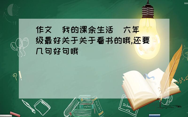 作文  我的课余生活  六年级最好关于关于看书的哦,还要几句好句哦