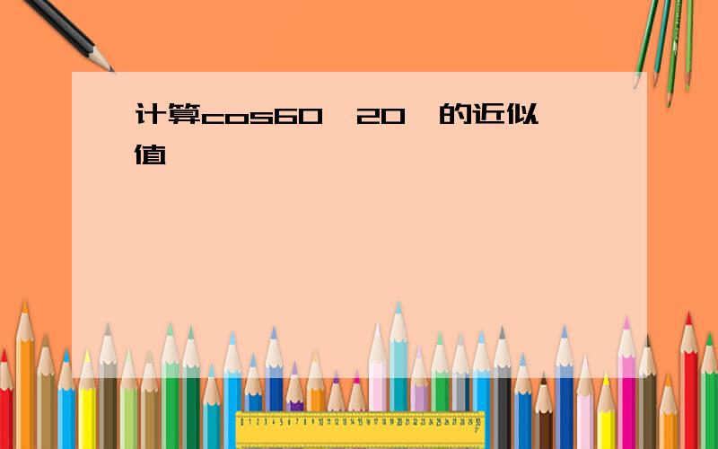 计算cos60°20'的近似值