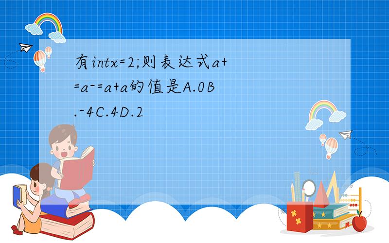 有intx=2;则表达式a+=a-=a+a的值是A.0B.-4C.4D.2