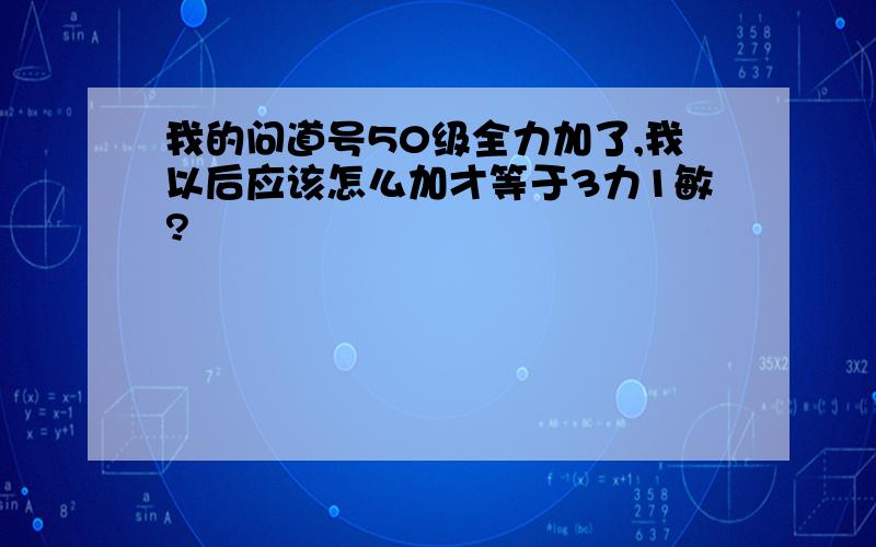 我的问道号50级全力加了,我以后应该怎么加才等于3力1敏?