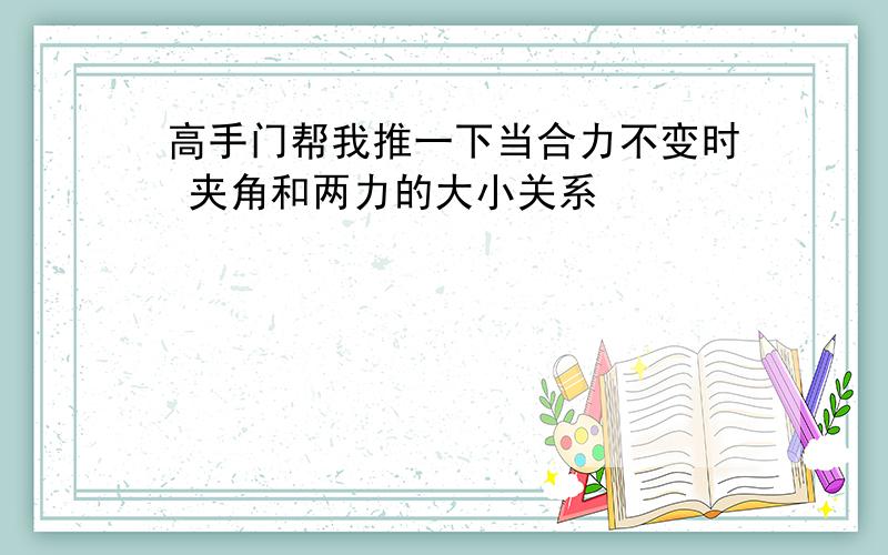 高手门帮我推一下当合力不变时 夹角和两力的大小关系