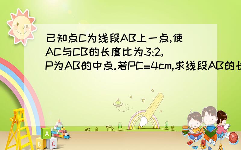 已知点C为线段AB上一点,使AC与CB的长度比为3:2,P为AB的中点.若PC=4cm,求线段AB的长.