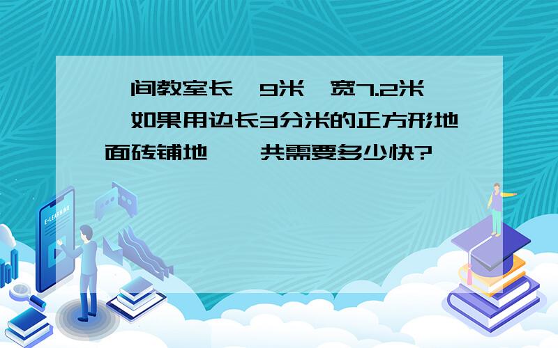 一间教室长*9米,宽7.2米,如果用边长3分米的正方形地面砖铺地,一共需要多少快?