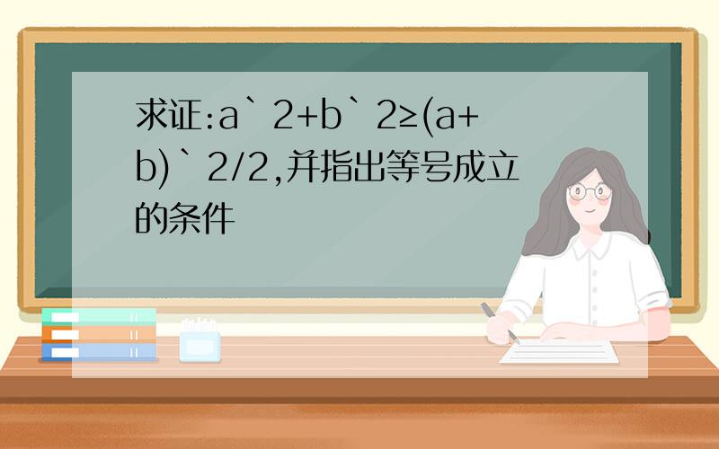 求证:a`2+b`2≥(a+b)`2/2,并指出等号成立的条件