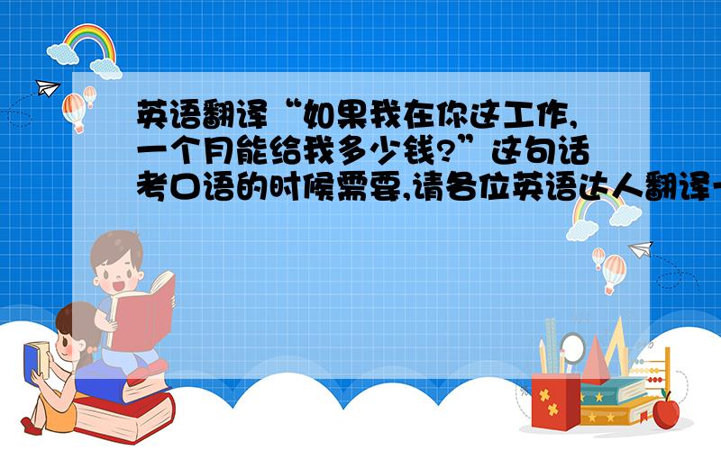 英语翻译“如果我在你这工作,一个月能给我多少钱?”这句话考口语的时候需要,请各位英语达人翻译一下吧.