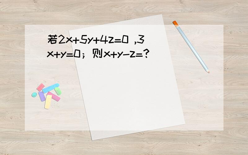 若2x+5y+4z=0 ,3x+y=0；则x+y-z=?