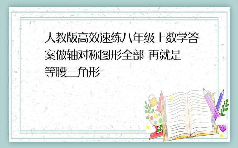 人教版高效速练八年级上数学答案做轴对称图形全部 再就是 等腰三角形