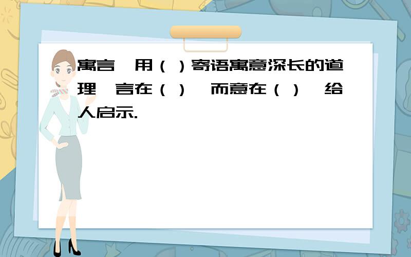 寓言,用（）寄语寓意深长的道理,言在（）,而意在（）,给人启示.