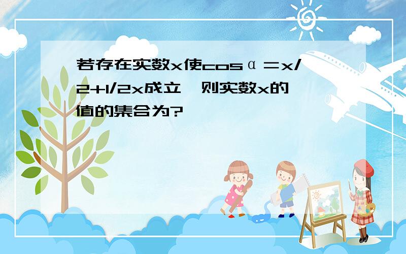 若存在实数x使cosα＝x/2+1/2x成立,则实数x的值的集合为?