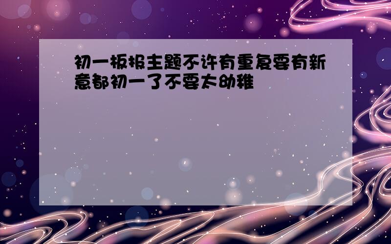 初一板报主题不许有重复要有新意都初一了不要太幼稚