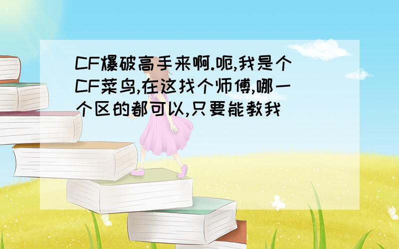 CF爆破高手来啊.呃,我是个CF菜鸟,在这找个师傅,哪一个区的都可以,只要能教我