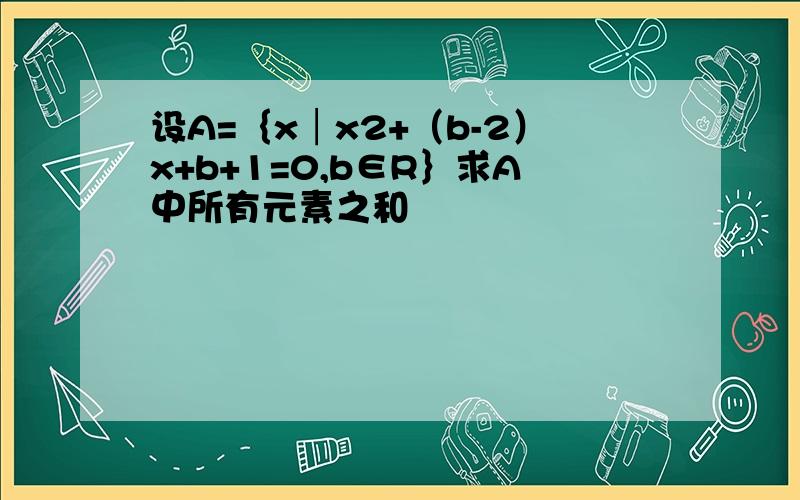 设A=｛x│x2+（b-2）x+b+1=0,b∈R｝求A中所有元素之和