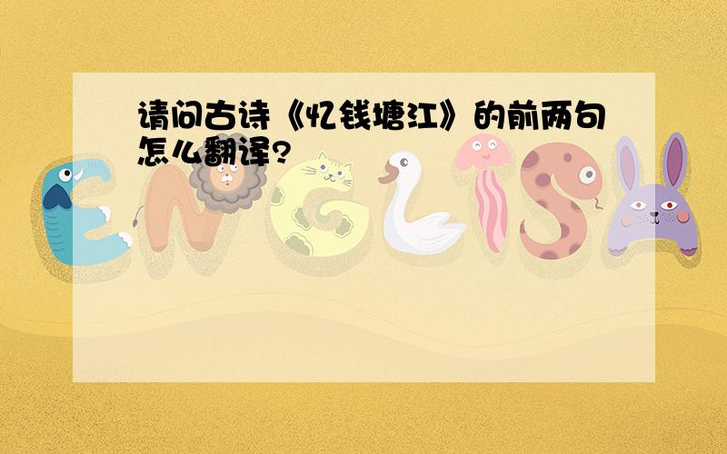 请问古诗《忆钱塘江》的前两句怎么翻译?