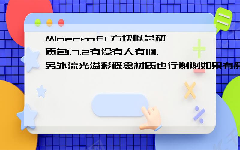 Minecraft方块概念材质包1.7.2有没有人有啊.另外流光溢彩概念材质也行谢谢如果有原版高清也给我吧,