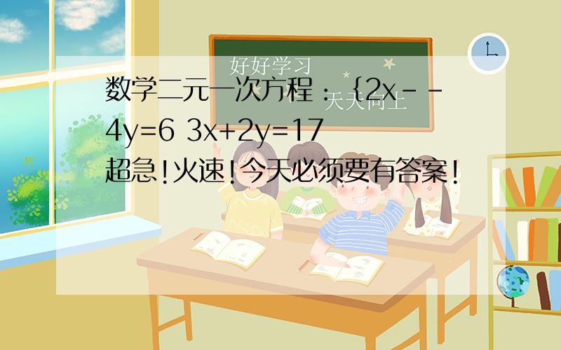 数学二元一次方程：｛2x--4y=6 3x+2y=17 超急!火速!今天必须要有答案!