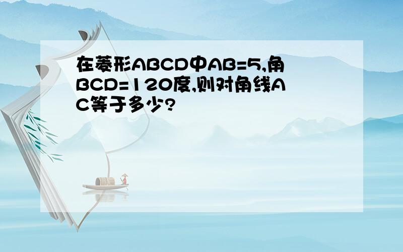 在菱形ABCD中AB=5,角BCD=120度,则对角线AC等于多少?