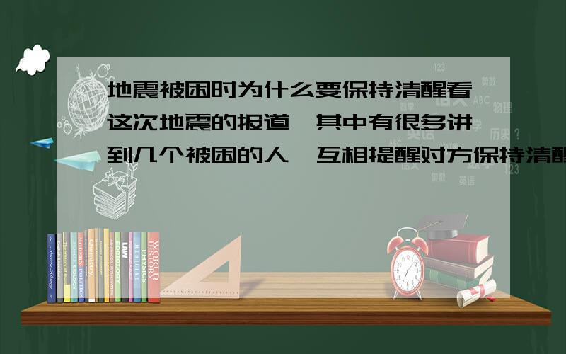 地震被困时为什么要保持清醒看这次地震的报道,其中有很多讲到几个被困的人,互相提醒对方保持清醒.保持清醒是必须的么?睡一会恢复体力才是比较科学的吧?