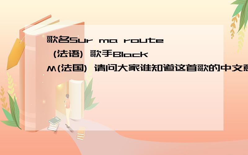 歌名Sur ma route (法语) 歌手Black M(法国) 请问大家谁知道这首歌的中文意思歌名Sur ma route (法语)歌手Black M(法国)请问大家谁知道这首歌的中文意思,完整的,