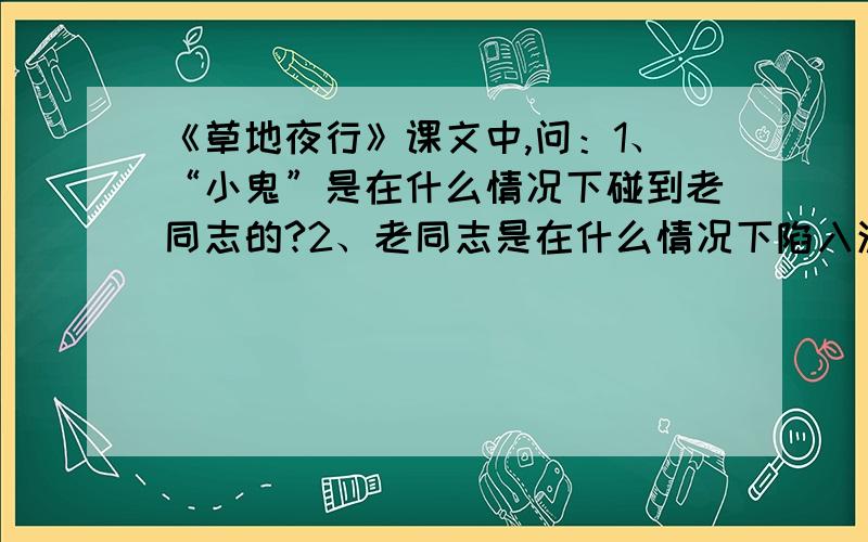 《草地夜行》课文中,问：1、“小鬼”是在什么情况下碰到老同志的?2、老同志是在什么情况下陷入泥...《草地夜行》课文中,问：1、“小鬼”是在什么情况下碰到老同志的?2、老同志是在什