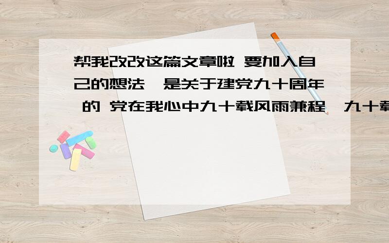 帮我改改这篇文章啦 要加入自己的想法,是关于建党九十周年 的 党在我心中九十载风雨兼程,九十载辉煌伟业,党像一颗熠熠生辉的明星,刺破夜空点亮黎明；像一只勇敢的海燕,在大海中搏击