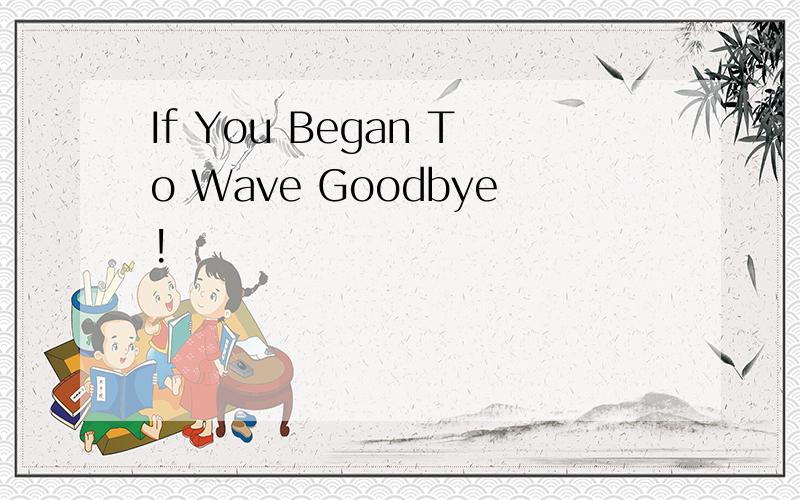 If You Began To Wave Goodbye!