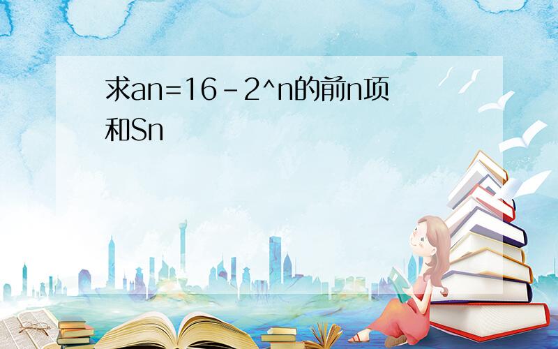 求an=16-2^n的前n项和Sn