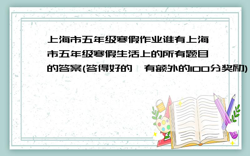 上海市五年级寒假作业谁有上海市五年级寒假生活上的所有题目的答案(答得好的,有额外的100分奖励)