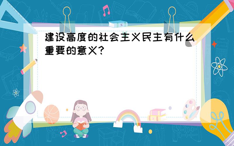 建设高度的社会主义民主有什么重要的意义?