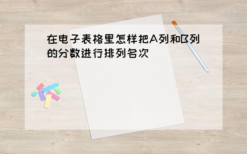 在电子表格里怎样把A列和B列的分数进行排列名次