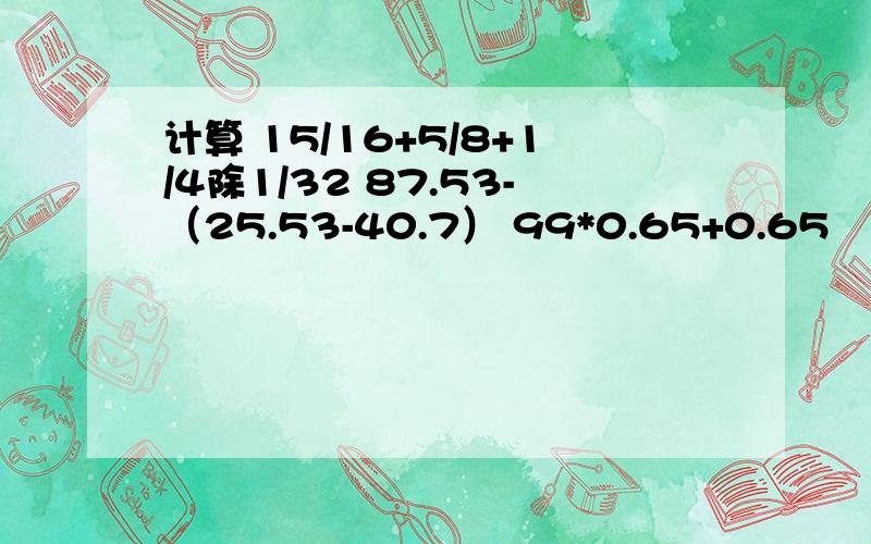 计算 15/16+5/8+1/4除1/32 87.53-（25.53-40.7） 99*0.65+0.65