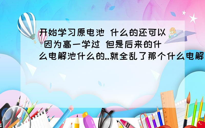 开始学习原电池 什么的还可以 因为高一学过 但是后来的什么电解池什么的..就全乱了那个什么电解池的放点优先原则 就是金属活动性顺序表越稳定的越优先放点什么的什么时候用啊比如电