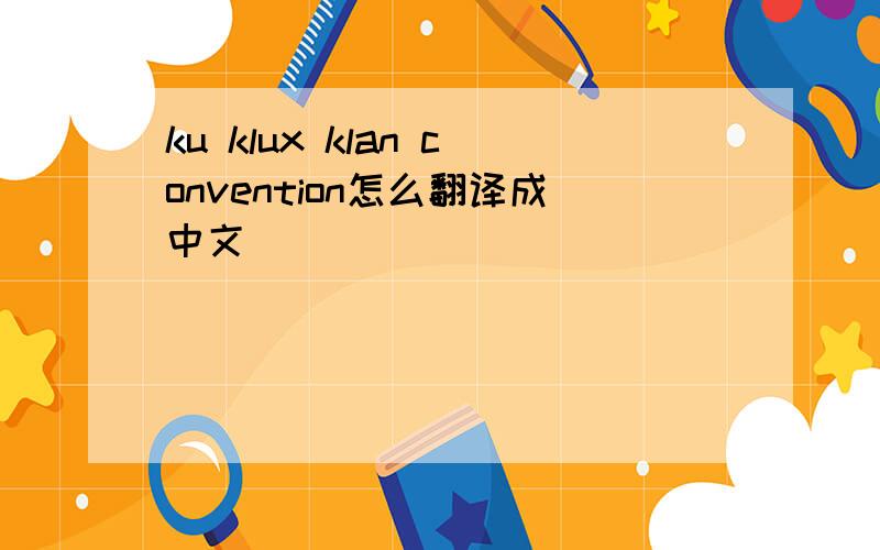 ku klux klan convention怎么翻译成中文