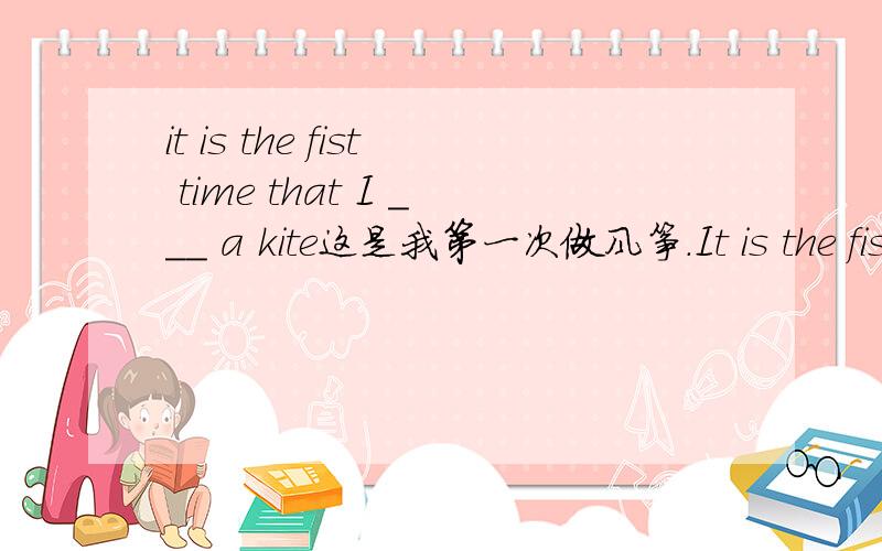 it is the fist time that I ___ a kite这是我第一次做风筝.It is the fist time that I ___ a kite.A .make B.am making C.have make D.had make 一开始我第一反应是考 it is time that +过去式一看没有就选了A觉得根本没必要用