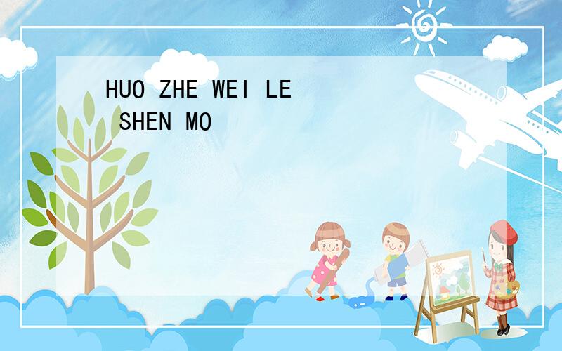 HUO ZHE WEI LE SHEN MO