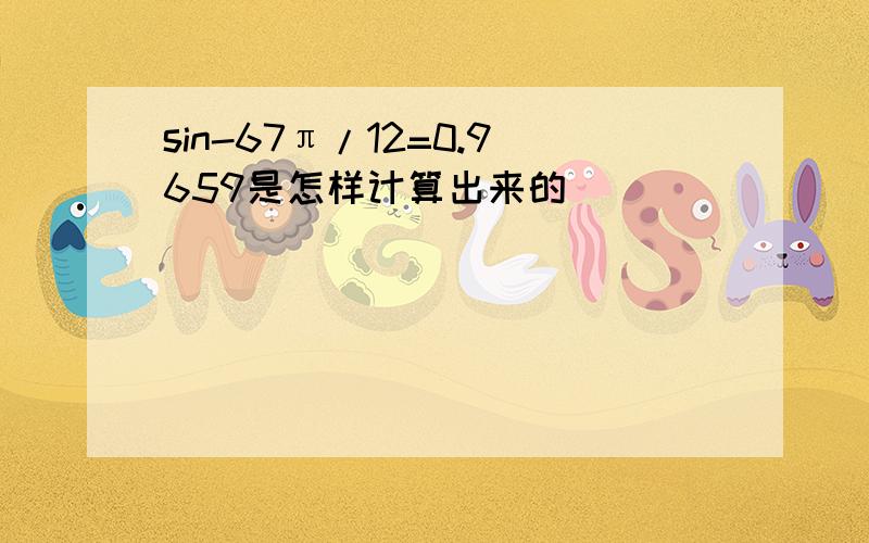 sin-67π/12=0.9659是怎样计算出来的