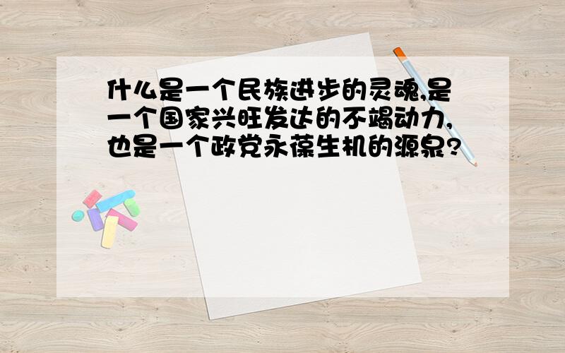 什么是一个民族进步的灵魂,是一个国家兴旺发达的不竭动力,也是一个政党永葆生机的源泉?