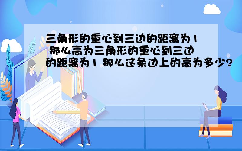 三角形的重心到三边的距离为1 那么高为三角形的重心到三边的距离为1 那么这条边上的高为多少?