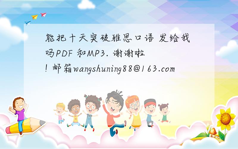 能把十天突破雅思口语 发给我吗PDF 和MP3. 谢谢啦! 邮箱wangshuning88@163.com