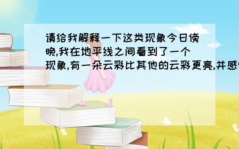 请给我解释一下这类现象今日傍晚,我在地平线之间看到了一个现象,有一朵云彩比其他的云彩更亮,并感觉时有时无而且还会变得有点像燃烧状.还有在这朵云彩的旁边还有貌似两个圆形的小亮