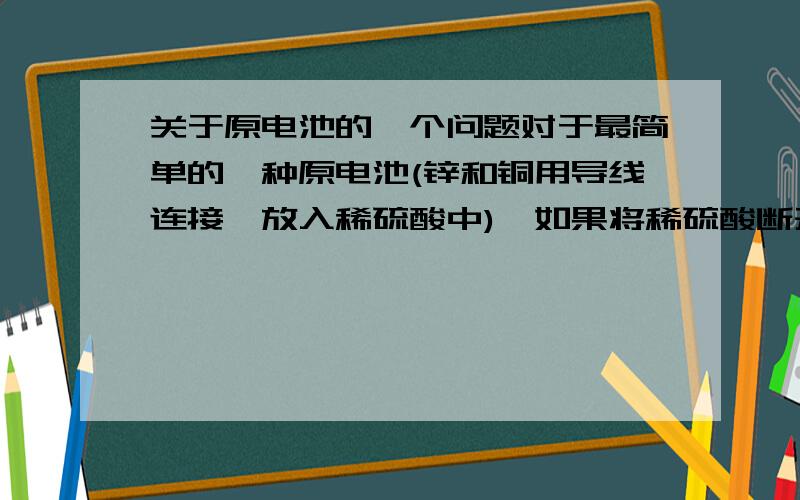 关于原电池的一个问题对于最简单的一种原电池(锌和铜用导线连接,放入稀硫酸中),如果将稀硫酸断开(即将锌和铜分别放到两个装硫酸的烧杯中),导线中不会再有电流,不要说什么