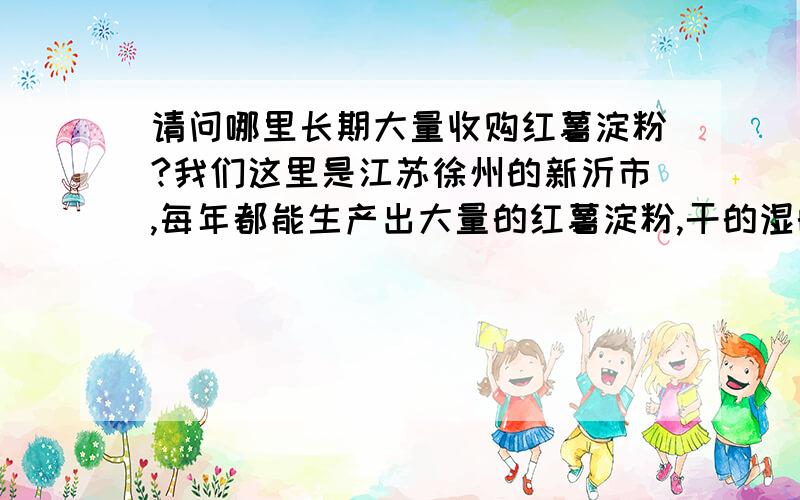 请问哪里长期大量收购红薯淀粉?我们这里是江苏徐州的新沂市,每年都能生产出大量的红薯淀粉,干的湿的都有···质优价廉·