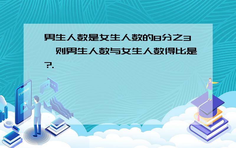 男生人数是女生人数的8分之3,则男生人数与女生人数得比是?.